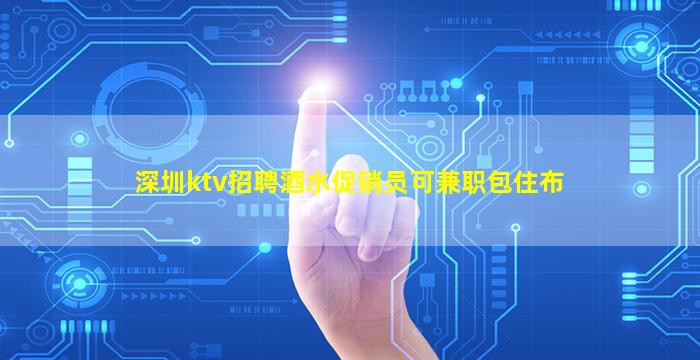 深圳ktv招聘酒水促销员可兼职包住布
